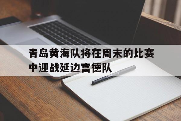 青岛黄海队将在周末的比赛中迎战延边富德队