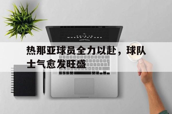 关于热那亚球员全力以赴，球队士气愈发旺盛的信息