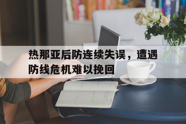 关于热那亚后防连续失误，遭遇防线危机难以挽回的信息