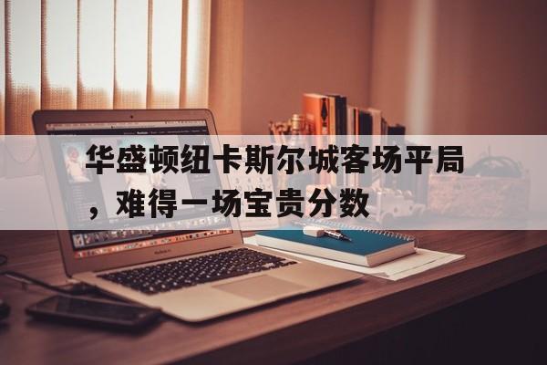 华盛顿纽卡斯尔城客场平局，难得一场宝贵分数的简单介绍