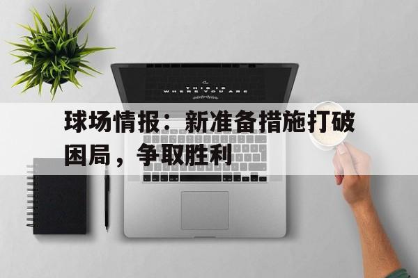 球场情报：新准备措施打破困局，争取胜利的简单介绍