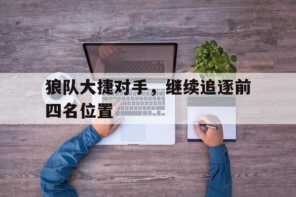 关于狼队大捷对手，继续追逐前四名位置的信息