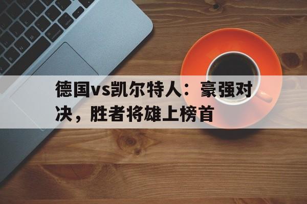 关于德国vs凯尔特人：豪强对决，胜者将雄上榜首的信息
