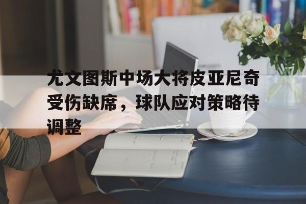 尤文图斯中场大将皮亚尼奇受伤缺席，球队应对策略待调整的简单介绍