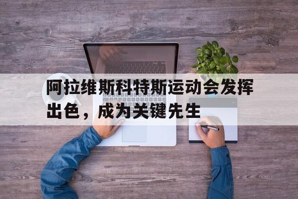 关于阿拉维斯科特斯运动会发挥出色，成为关键先生的信息