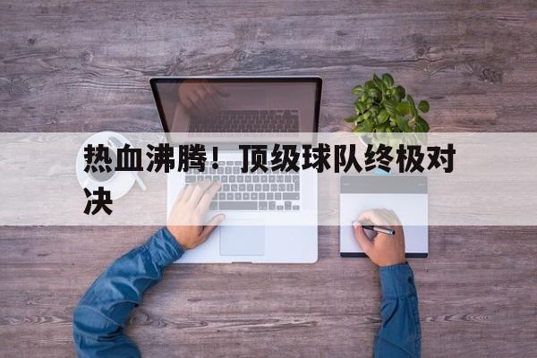 热血沸腾！顶级球队终极对决