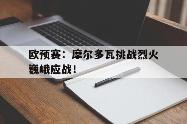 欧预赛：摩尔多瓦挑战烈火巍峨应战！的简单介绍