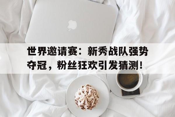 世界邀请赛：新秀战队强势夺冠，粉丝狂欢引发猜测！