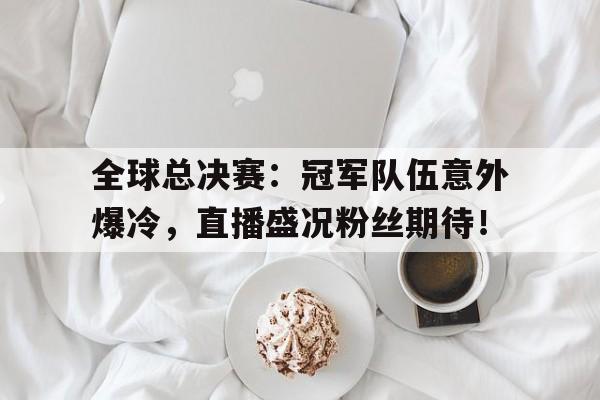 全球总决赛：冠军队伍意外爆冷，直播盛况粉丝期待！