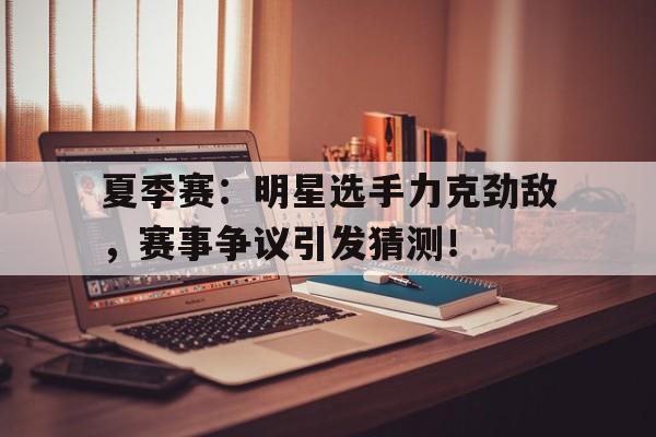 夏季赛：明星选手力克劲敌，赛事争议引发猜测！