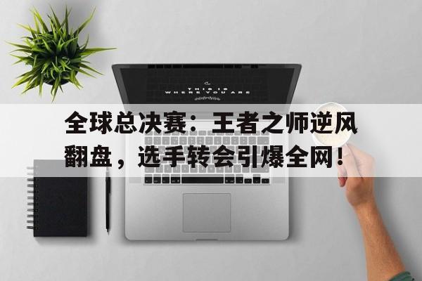 全球总决赛：王者之师逆风翻盘，选手转会引爆全网！