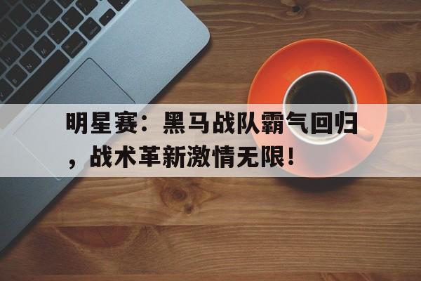 明星赛：黑马战队霸气回归，战术革新激情无限！