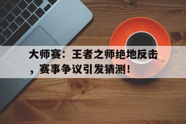 大师赛：王者之师绝地反击，赛事争议引发猜测！王者荣耀大师赛有什么用