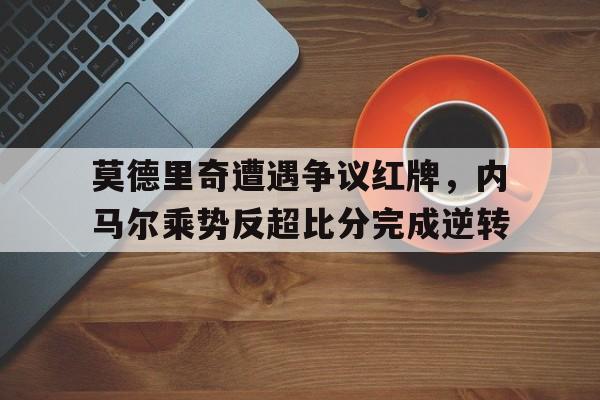 莫德里奇遭遇争议红牌，内马尔乘势反超比分完成逆转