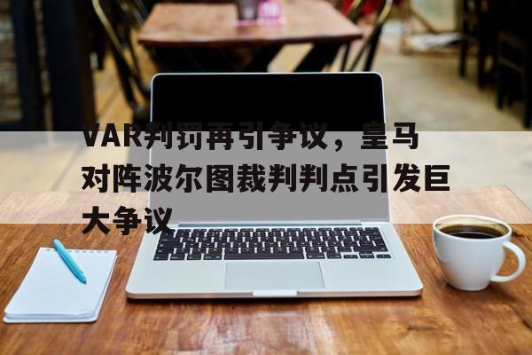 VAR判罚再引争议，皇马对阵波尔图裁判判点引发巨大争议