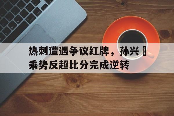 热刺遭遇争议红牌，孙兴慜乘势反超比分完成逆转