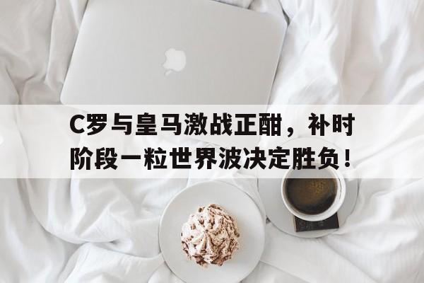 C罗与皇马激战正酣，补时阶段一粒世界波决定胜负！