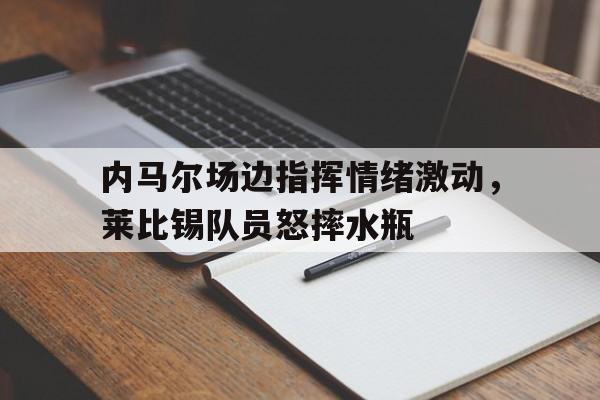 内马尔场边指挥情绪激动，莱比锡队员怒摔水瓶
