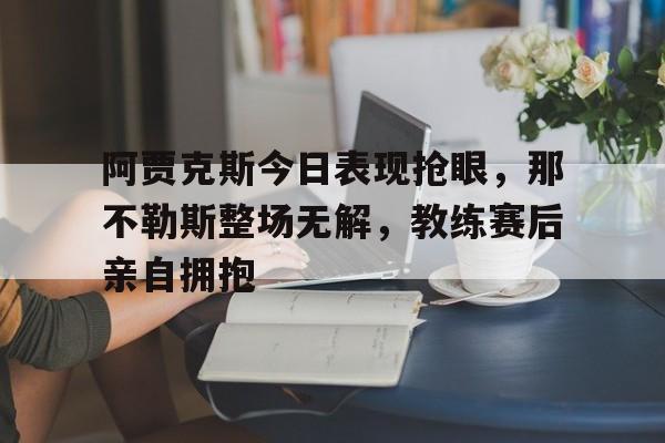 阿贾克斯今日表现抢眼，那不勒斯整场无解，教练赛后亲自拥抱