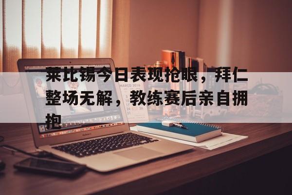 莱比锡今日表现抢眼，拜仁整场无解，教练赛后亲自拥抱