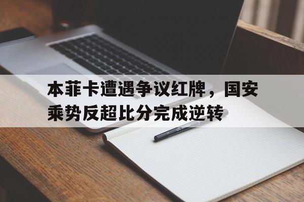 本菲卡遭遇争议红牌，国安乘势反超比分完成逆转