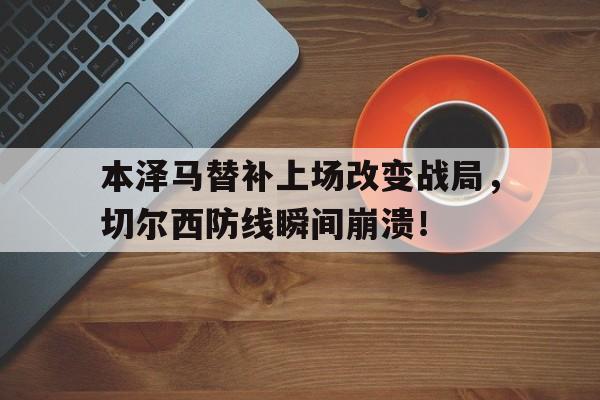 本泽马替补上场改变战局，切尔西防线瞬间崩溃！