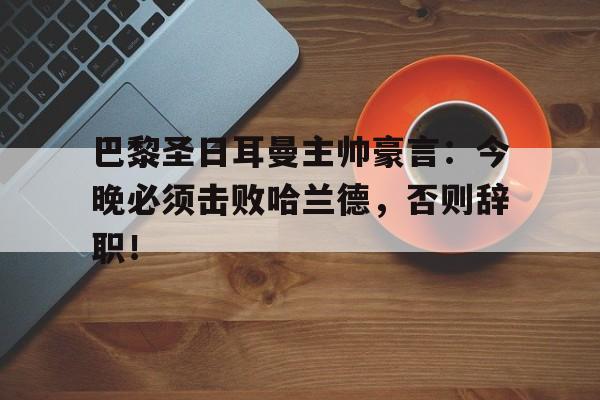 巴黎圣日耳曼主帅豪言：今晚必须击败哈兰德，否则辞职！巴黎圣日耳曼著名球星