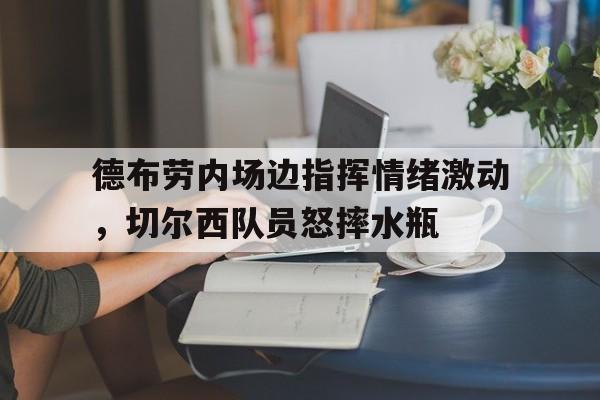 德布劳内场边指挥情绪激动，切尔西队员怒摔水瓶德布劳内是什么梗