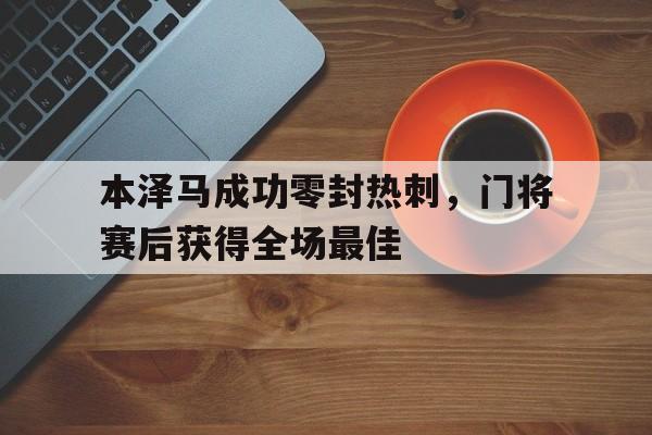 本泽马成功零封热刺，门将赛后获得全场最佳