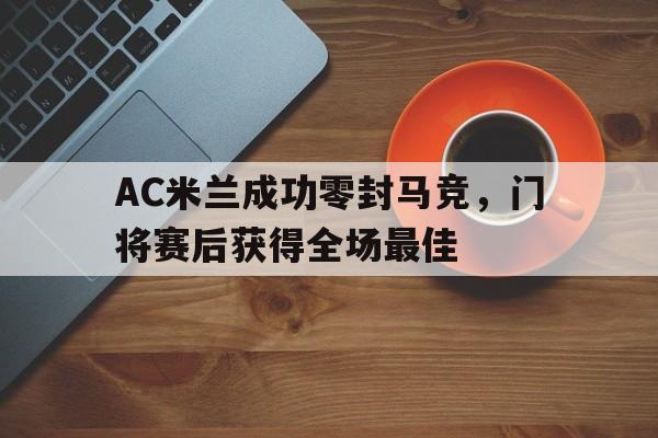 AC米兰成功零封马竞，门将赛后获得全场最佳ac米兰效力过的门将