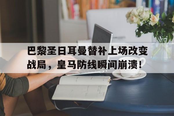巴黎圣日耳曼替补上场改变战局，皇马防线瞬间崩溃！