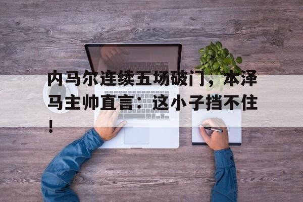 内马尔连续五场破门，本泽马主帅直言：这小子挡不住！