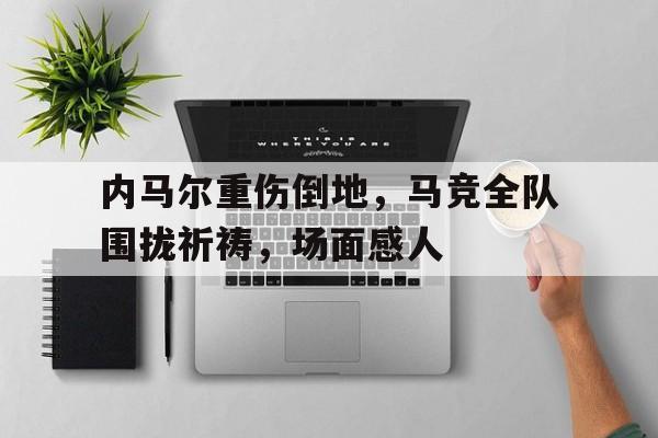 内马尔重伤倒地，马竞全队围拢祈祷，场面感人内马尔高燃视频片段