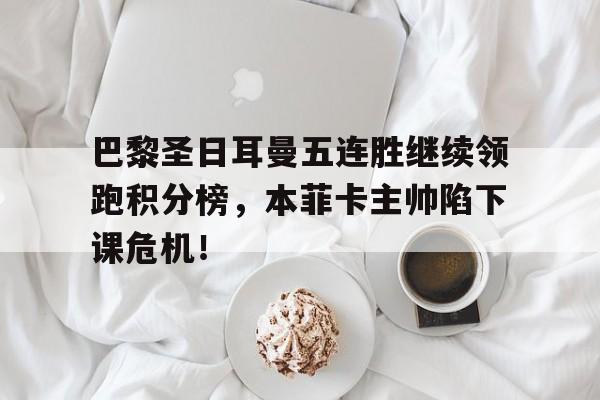 巴黎圣日耳曼五连胜继续领跑积分榜，本菲卡主帅陷下课危机！巴黎圣日耳曼2021阵容