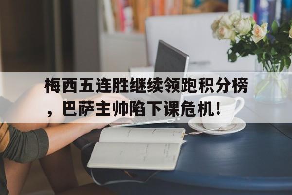 梅西五连胜继续领跑积分榜，巴萨主帅陷下课危机！德乙1718赛季积分榜