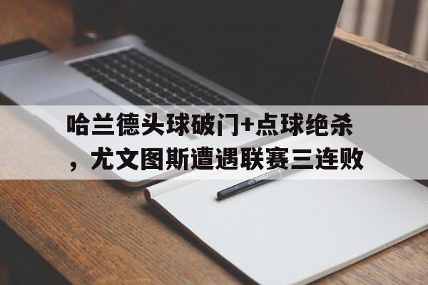 哈兰德头球破门+点球绝杀，尤文图斯遭遇联赛三连败