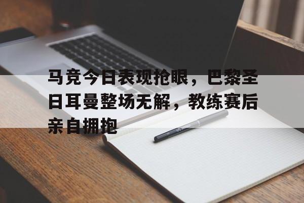马竞今日表现抢眼，巴黎圣日耳曼整场无解，教练赛后亲自拥抱