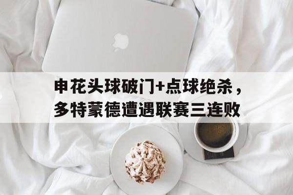 申花头球破门+点球绝杀，多特蒙德遭遇联赛三连败