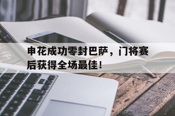 申花成功零封巴萨，门将赛后获得全场最佳！