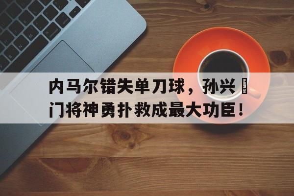 内马尔错失单刀球，孙兴慜门将神勇扑救成最大功臣！