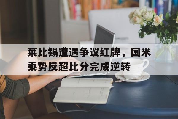 莱比锡遭遇争议红牌，国米乘势反超比分完成逆转