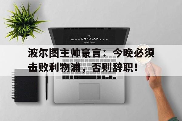 波尔图主帅豪言：今晚必须击败利物浦，否则辞职！